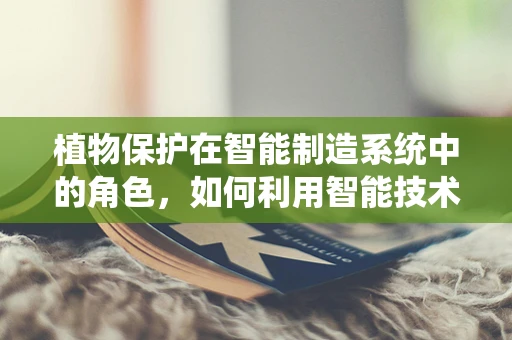 植物保护在智能制造系统中的角色，如何利用智能技术守护绿色未来？