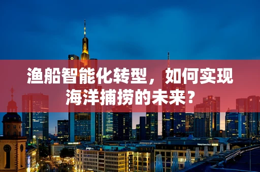 渔船智能化转型，如何实现海洋捕捞的未来？