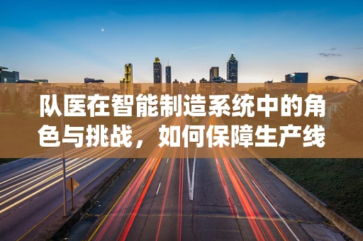 队医在智能制造系统中的角色与挑战，如何保障生产线的‘健康’？