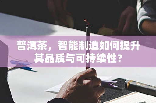 普洱茶，智能制造如何提升其品质与可持续性？