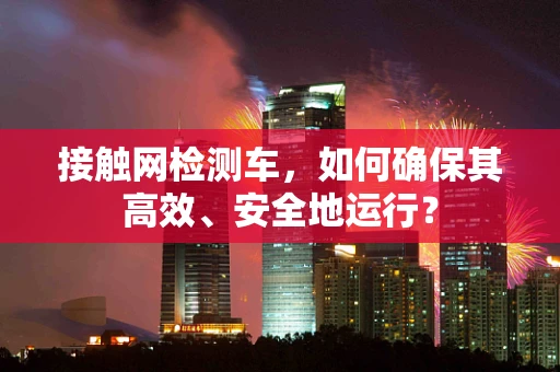 接触网检测车，如何确保其高效、安全地运行？
