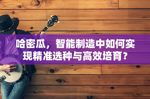 哈密瓜，智能制造中如何实现精准选种与高效培育？