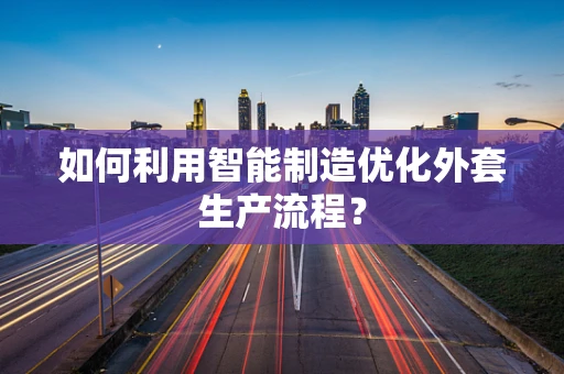 如何利用智能制造优化外套生产流程？