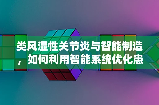 类风湿性关节炎与智能制造，如何利用智能系统优化患者管理？