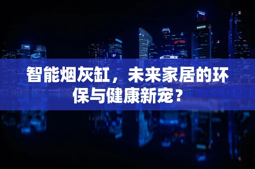 智能烟灰缸，未来家居的环保与健康新宠？