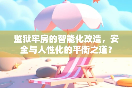 监狱牢房的智能化改造，安全与人性化的平衡之道？