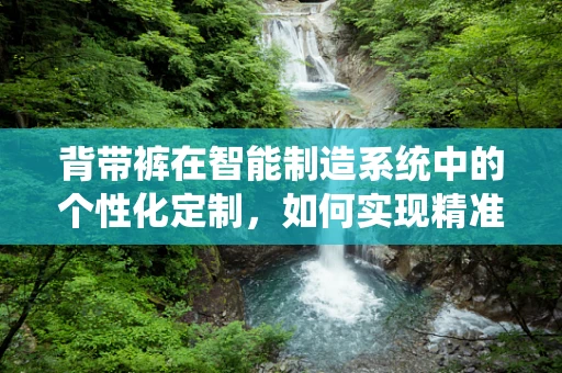 背带裤在智能制造系统中的个性化定制，如何实现精准匹配与高效生产？