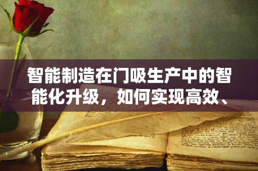 智能制造在门吸生产中的智能化升级，如何实现高效、精准的制造？