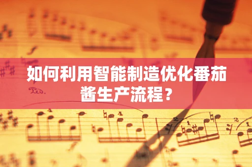 如何利用智能制造优化番茄酱生产流程？