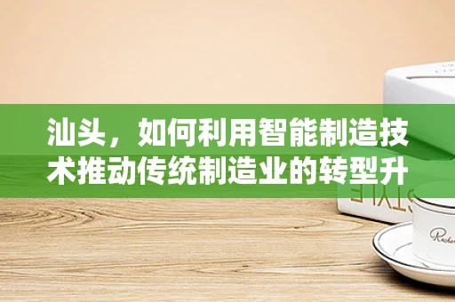 汕头，如何利用智能制造技术推动传统制造业的转型升级？