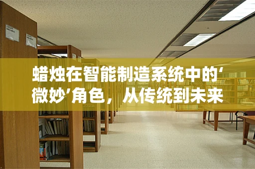 蜡烛在智能制造系统中的‘微妙’角色，从传统到未来的启示