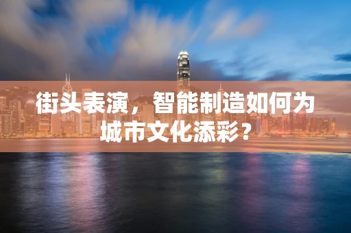街头表演，智能制造如何为城市文化添彩？