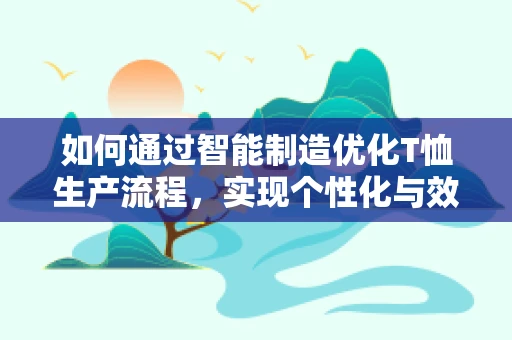 如何通过智能制造优化T恤生产流程，实现个性化与效率的双重飞跃？