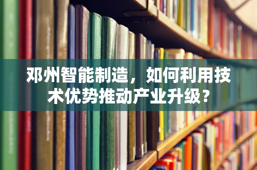 邓州智能制造，如何利用技术优势推动产业升级？