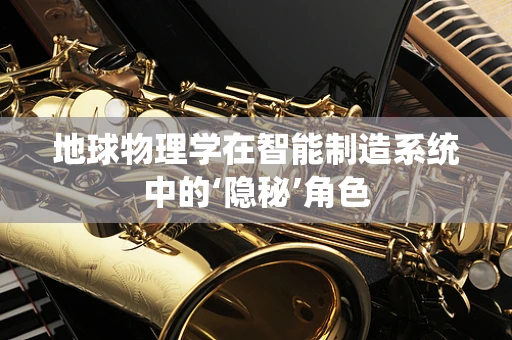 地球物理学在智能制造系统中的‘隐秘’角色