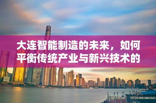 大连智能制造的未来，如何平衡传统产业与新兴技术的融合？