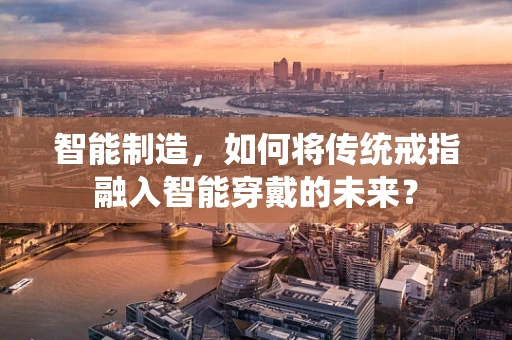 智能制造，如何将传统戒指融入智能穿戴的未来？
