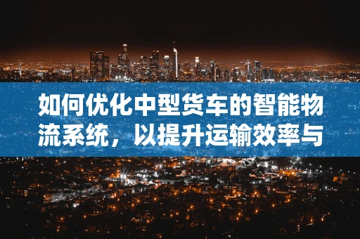 如何优化中型货车的智能物流系统，以提升运输效率与安全性？