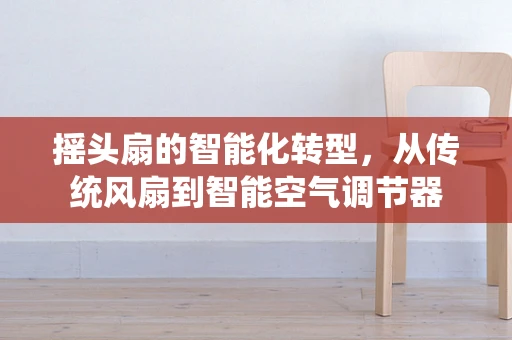 摇头扇的智能化转型，从传统风扇到智能空气调节器