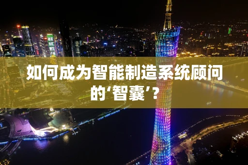 如何成为智能制造系统顾问的‘智囊’？