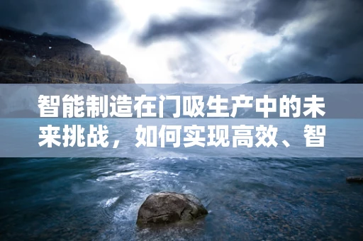 智能制造在门吸生产中的未来挑战，如何实现高效、智能的自动化生产？