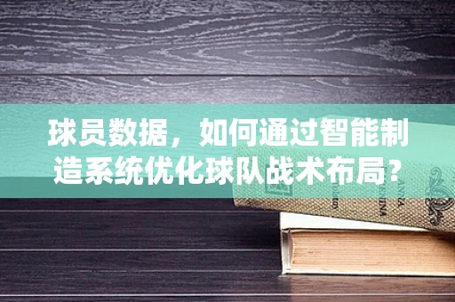 球员数据，如何通过智能制造系统优化球队战术布局？