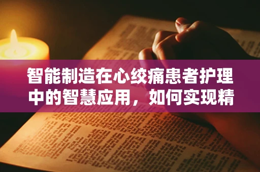 智能制造在心绞痛患者护理中的智慧应用，如何实现精准监测与预防？