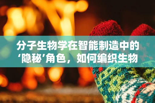 分子生物学在智能制造中的‘隐秘’角色，如何编织生物与机器的智能纽带？