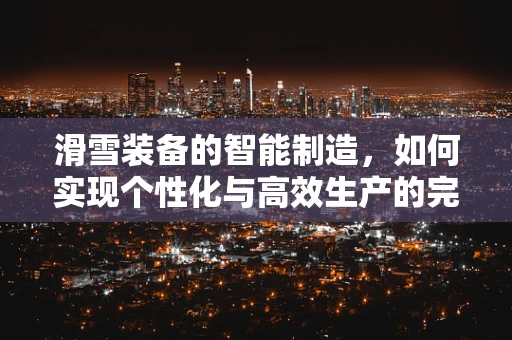 滑雪装备的智能制造，如何实现个性化与高效生产的完美结合？