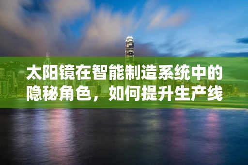 太阳镜在智能制造系统中的隐秘角色，如何提升生产线的视界？