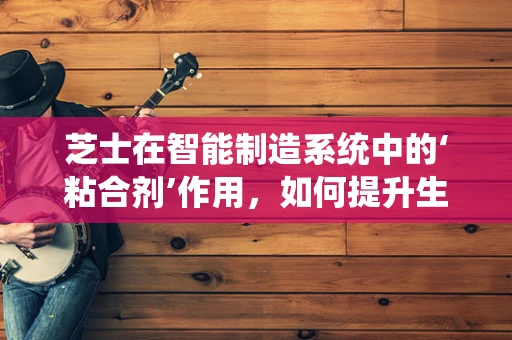 芝士在智能制造系统中的‘粘合剂’作用，如何提升生产线的‘美味’效率？