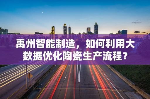 禹州智能制造，如何利用大数据优化陶瓷生产流程？