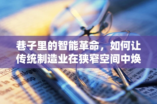 巷子里的智能革命，如何让传统制造业在狭窄空间中焕发新生？