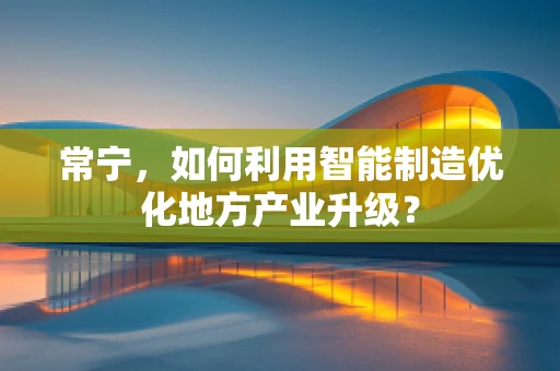 常宁，如何利用智能制造优化地方产业升级？
