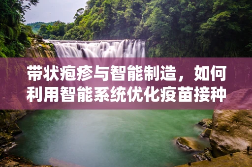 带状疱疹与智能制造，如何利用智能系统优化疫苗接种管理？
