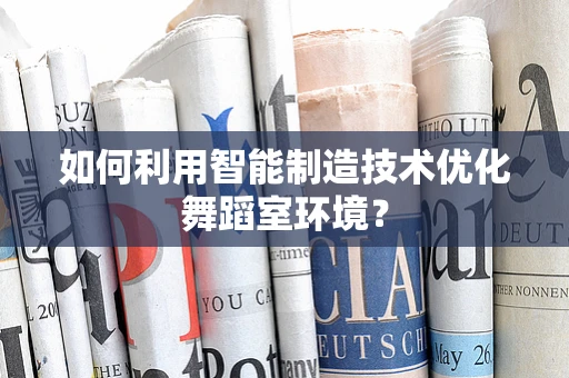 如何利用智能制造技术优化舞蹈室环境？