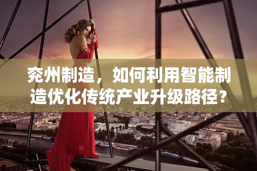 兖州制造，如何利用智能制造优化传统产业升级路径？