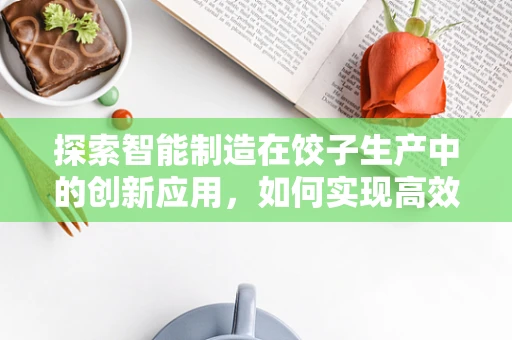 探索智能制造在饺子生产中的创新应用，如何实现高效、安全、个性化的饺子生产？