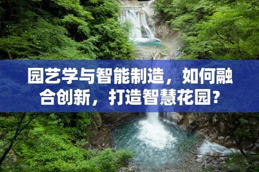 园艺学与智能制造，如何融合创新，打造智慧花园？