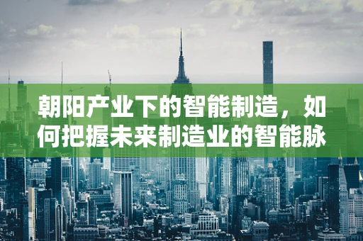 朝阳产业下的智能制造，如何把握未来制造业的智能脉搏？