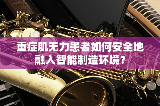 重症肌无力患者如何安全地融入智能制造环境？