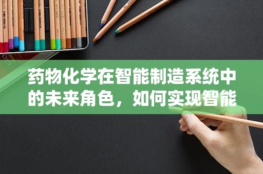 药物化学在智能制造系统中的未来角色，如何实现智能制药的精准与高效？