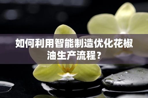 如何利用智能制造优化花椒油生产流程？