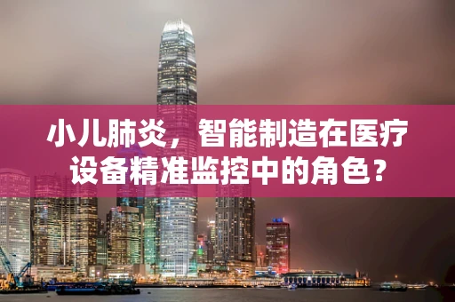 小儿肺炎，智能制造在医疗设备精准监控中的角色？