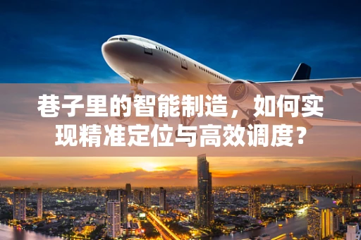 巷子里的智能制造，如何实现精准定位与高效调度？
