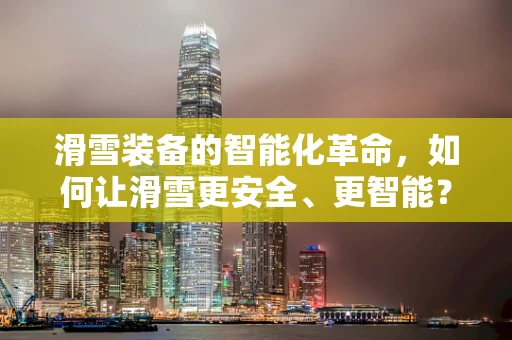 滑雪装备的智能化革命，如何让滑雪更安全、更智能？