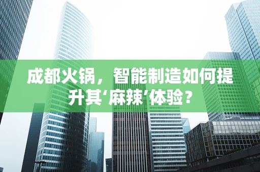 成都火锅，智能制造如何提升其‘麻辣’体验？