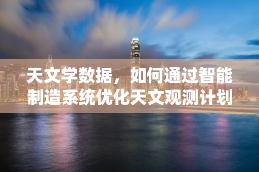 天文学数据，如何通过智能制造系统优化天文观测计划？
