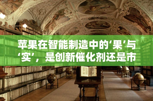 苹果在智能制造中的‘果’与‘实’，是创新催化剂还是市场泡沫？