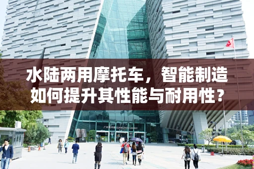 水陆两用摩托车，智能制造如何提升其性能与耐用性？